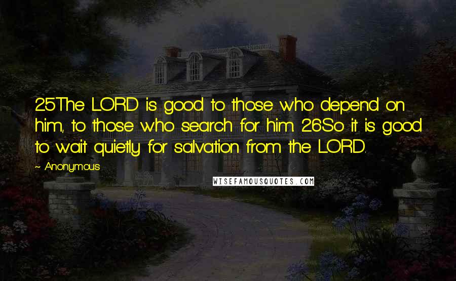 Anonymous Quotes: 25The LORD is good to those who depend on him, to those who search for him. 26So it is good to wait quietly for salvation from the LORD.