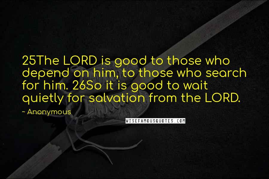 Anonymous Quotes: 25The LORD is good to those who depend on him, to those who search for him. 26So it is good to wait quietly for salvation from the LORD.