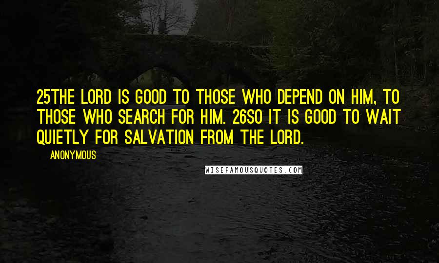 Anonymous Quotes: 25The LORD is good to those who depend on him, to those who search for him. 26So it is good to wait quietly for salvation from the LORD.