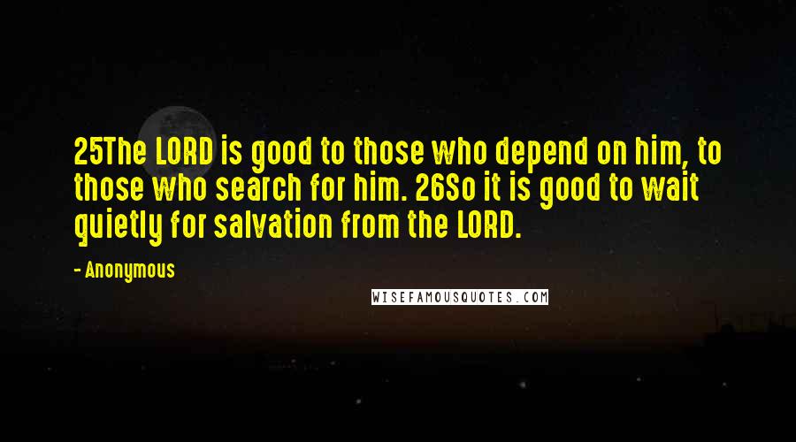 Anonymous Quotes: 25The LORD is good to those who depend on him, to those who search for him. 26So it is good to wait quietly for salvation from the LORD.