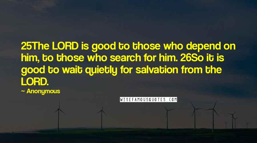 Anonymous Quotes: 25The LORD is good to those who depend on him, to those who search for him. 26So it is good to wait quietly for salvation from the LORD.