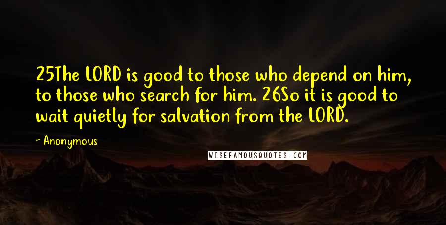 Anonymous Quotes: 25The LORD is good to those who depend on him, to those who search for him. 26So it is good to wait quietly for salvation from the LORD.