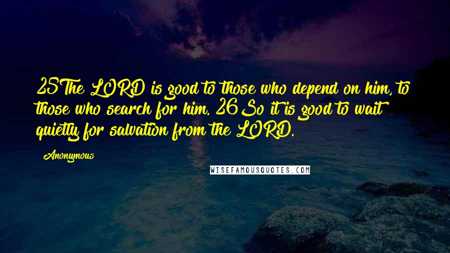 Anonymous Quotes: 25The LORD is good to those who depend on him, to those who search for him. 26So it is good to wait quietly for salvation from the LORD.