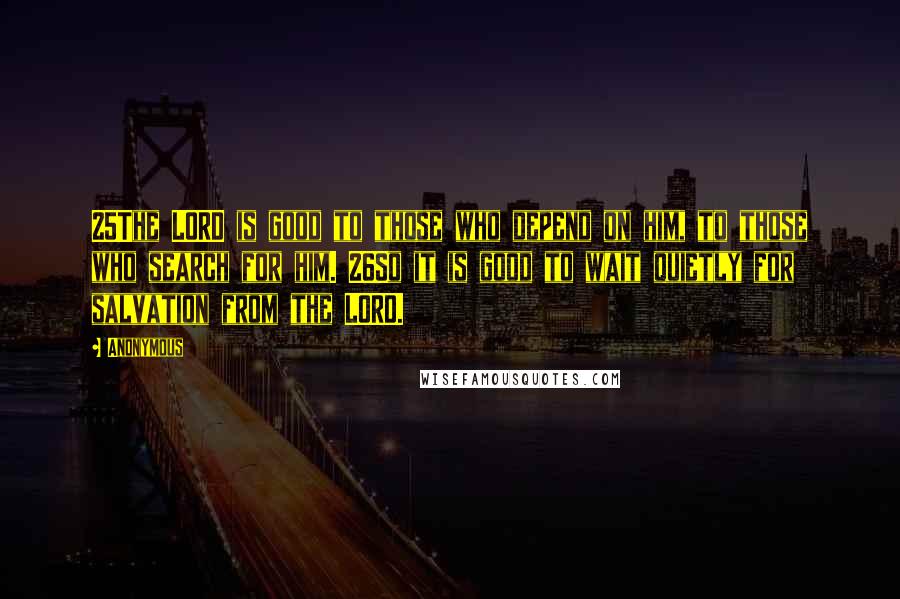 Anonymous Quotes: 25The LORD is good to those who depend on him, to those who search for him. 26So it is good to wait quietly for salvation from the LORD.