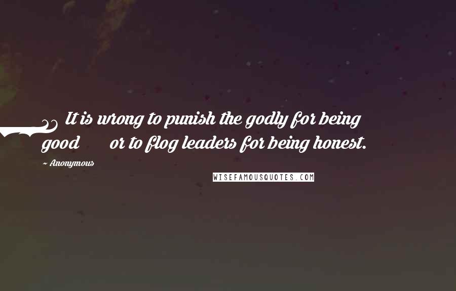 Anonymous Quotes: 26 It is wrong to punish the godly for being good or to flog leaders for being honest.