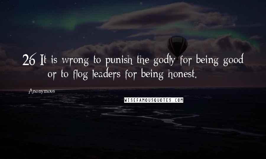 Anonymous Quotes: 26 It is wrong to punish the godly for being good       or to flog leaders for being honest.