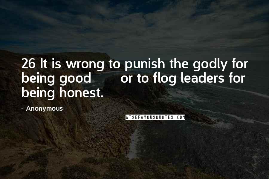 Anonymous Quotes: 26 It is wrong to punish the godly for being good       or to flog leaders for being honest.