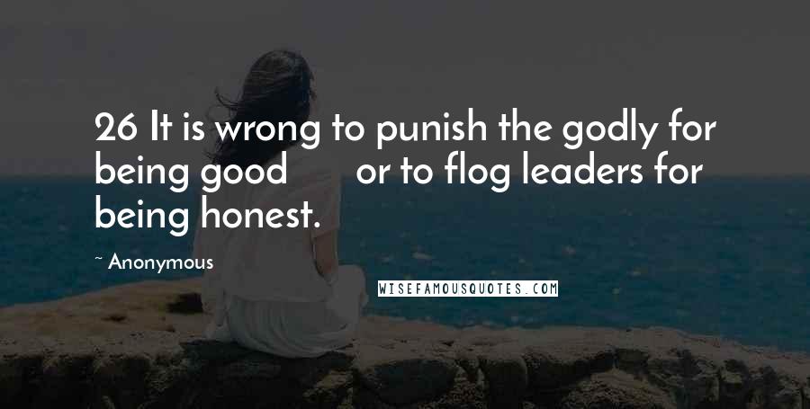 Anonymous Quotes: 26 It is wrong to punish the godly for being good       or to flog leaders for being honest.