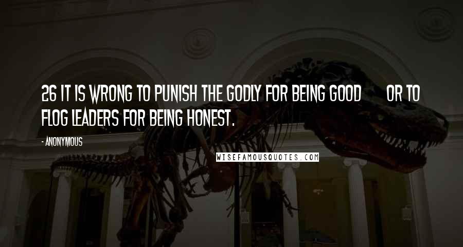 Anonymous Quotes: 26 It is wrong to punish the godly for being good       or to flog leaders for being honest.