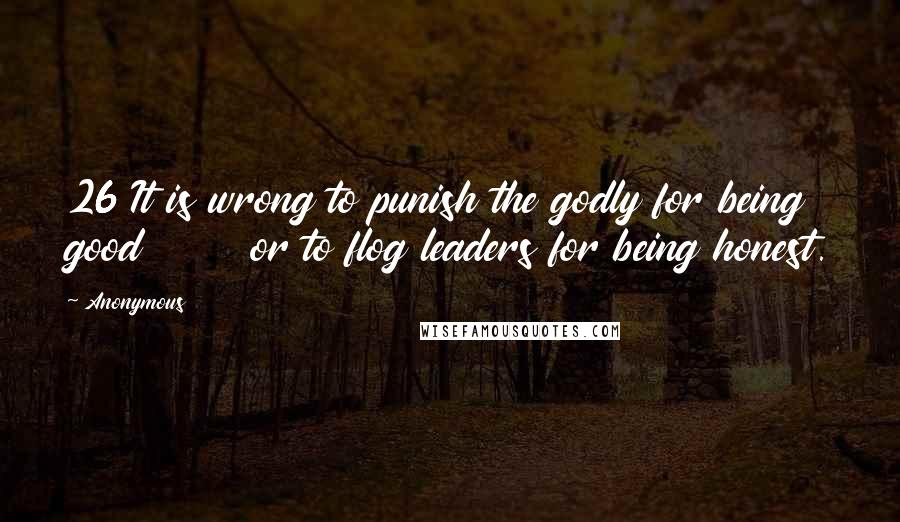 Anonymous Quotes: 26 It is wrong to punish the godly for being good       or to flog leaders for being honest.