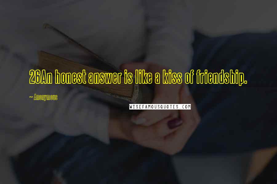 Anonymous Quotes: 26An honest answer is like a kiss of friendship.
