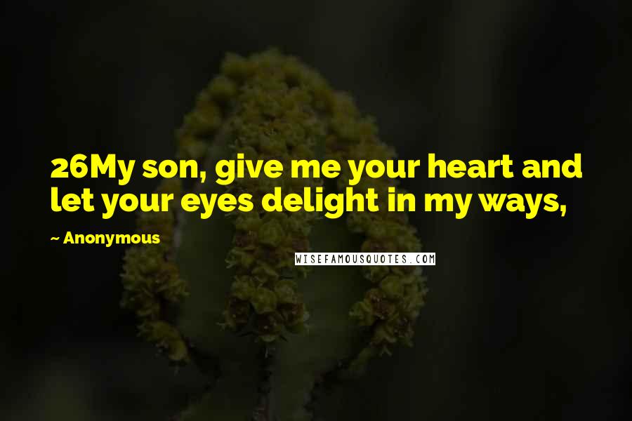 Anonymous Quotes: 26My son, give me your heart and let your eyes delight in my ways,