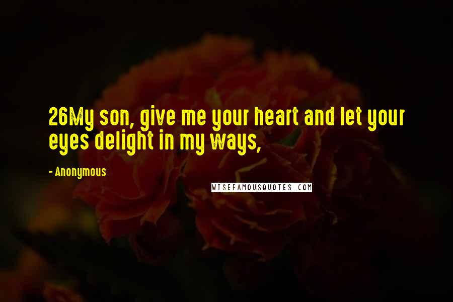 Anonymous Quotes: 26My son, give me your heart and let your eyes delight in my ways,