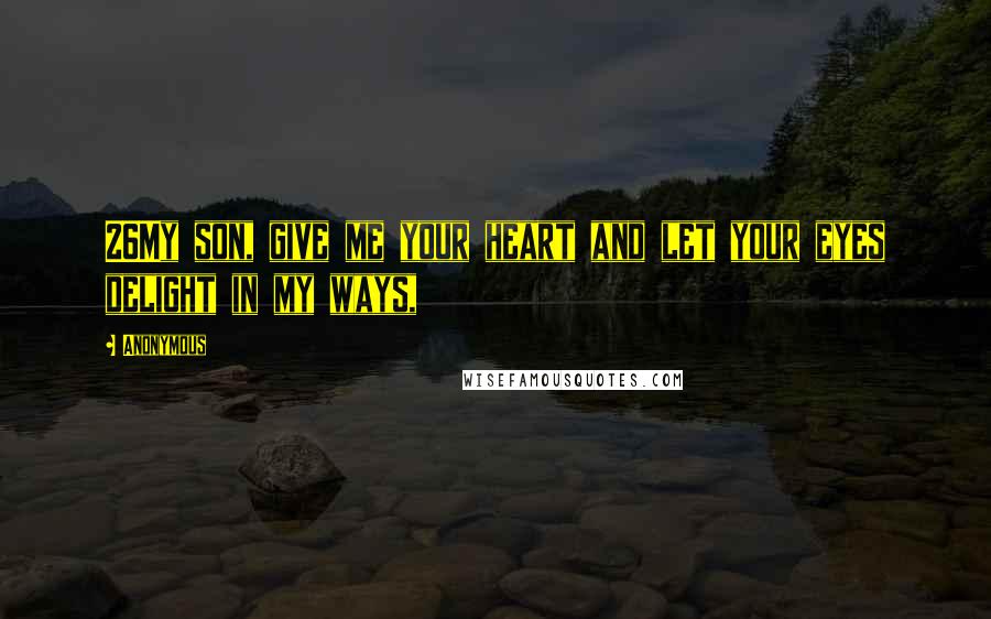 Anonymous Quotes: 26My son, give me your heart and let your eyes delight in my ways,