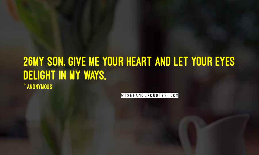 Anonymous Quotes: 26My son, give me your heart and let your eyes delight in my ways,