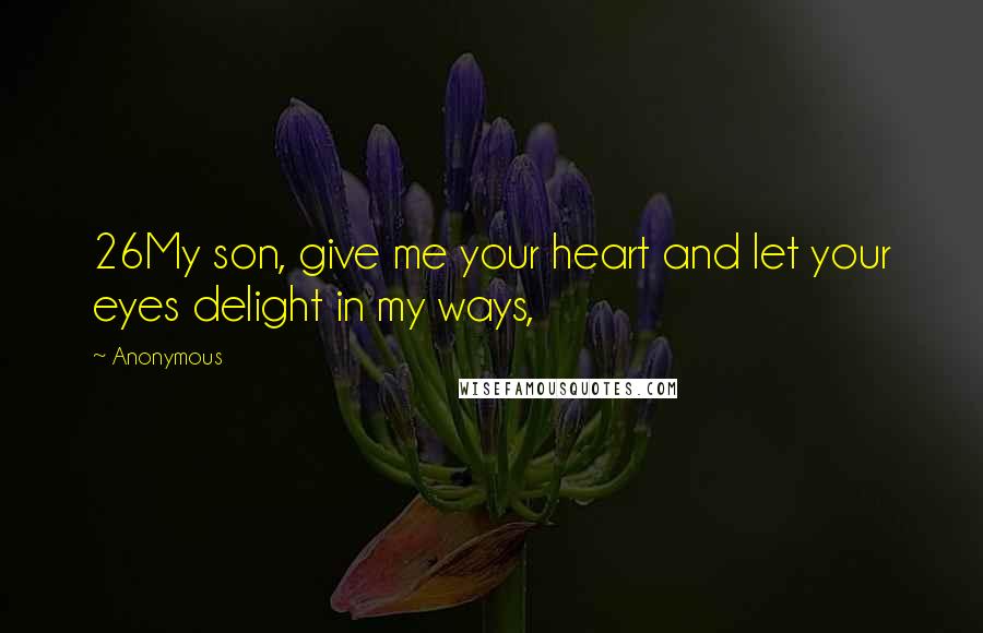 Anonymous Quotes: 26My son, give me your heart and let your eyes delight in my ways,