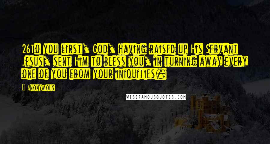 Anonymous Quotes: 26To you first, God, having raised up His Servant Jesus, sent Him to bless you, in turning away every one of you from your iniquities.