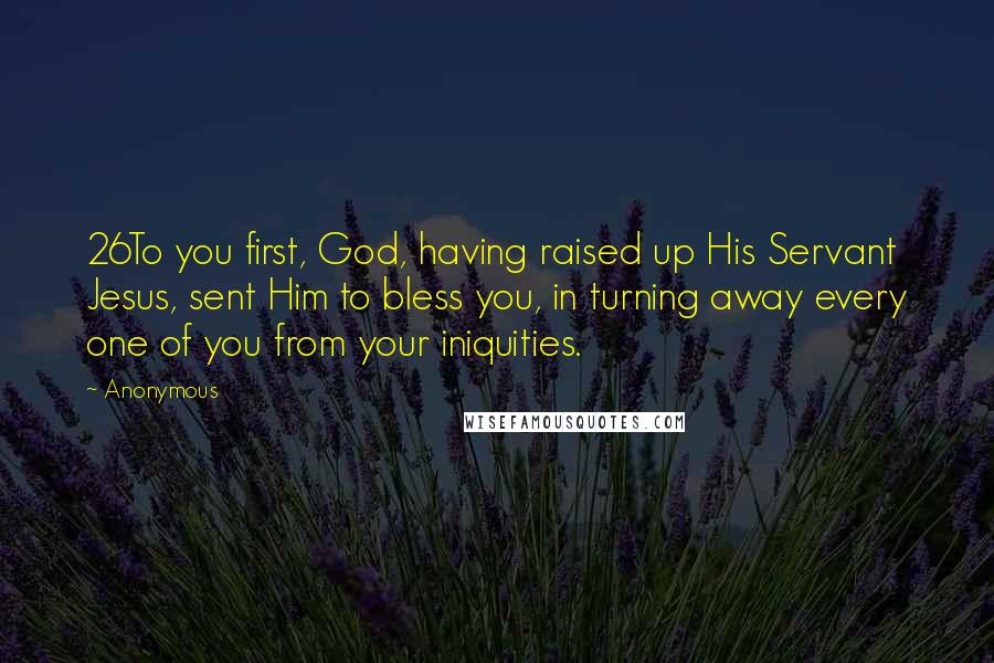 Anonymous Quotes: 26To you first, God, having raised up His Servant Jesus, sent Him to bless you, in turning away every one of you from your iniquities.
