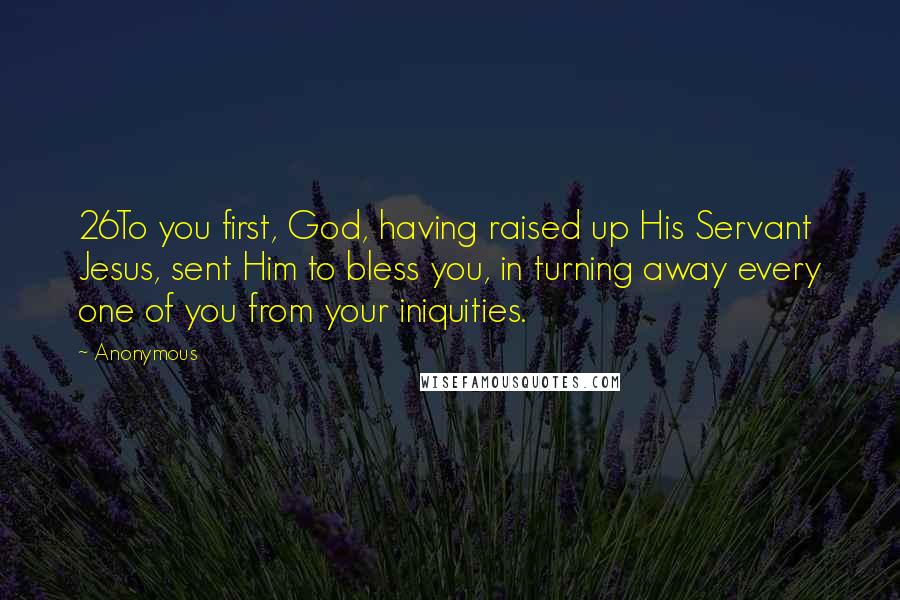 Anonymous Quotes: 26To you first, God, having raised up His Servant Jesus, sent Him to bless you, in turning away every one of you from your iniquities.