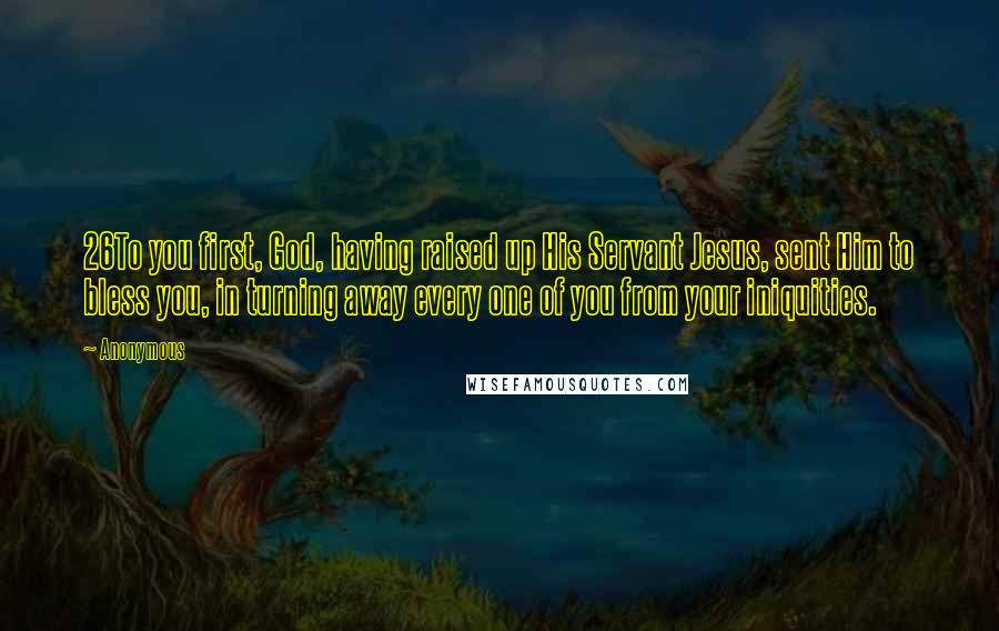 Anonymous Quotes: 26To you first, God, having raised up His Servant Jesus, sent Him to bless you, in turning away every one of you from your iniquities.