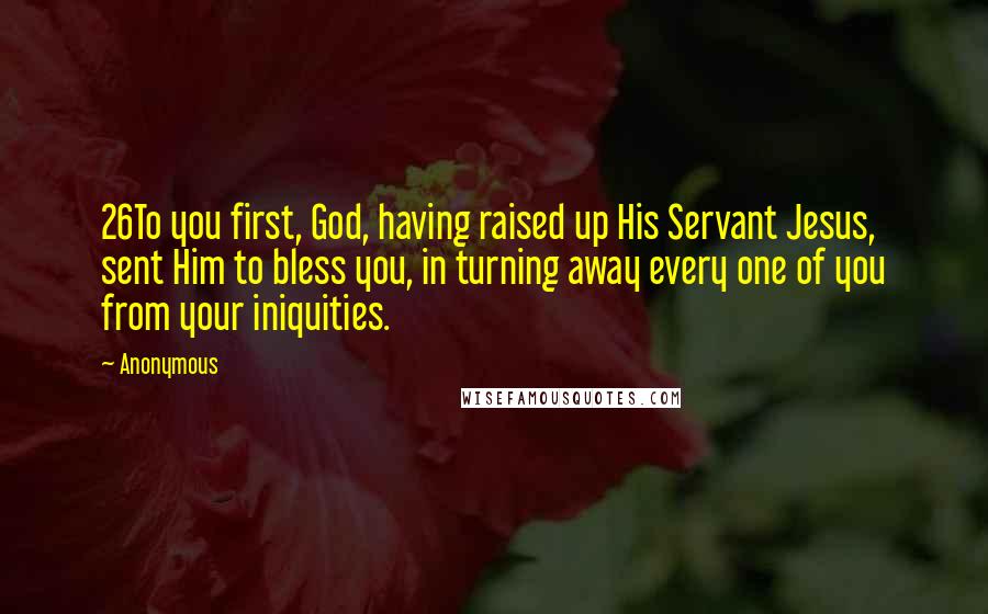 Anonymous Quotes: 26To you first, God, having raised up His Servant Jesus, sent Him to bless you, in turning away every one of you from your iniquities.