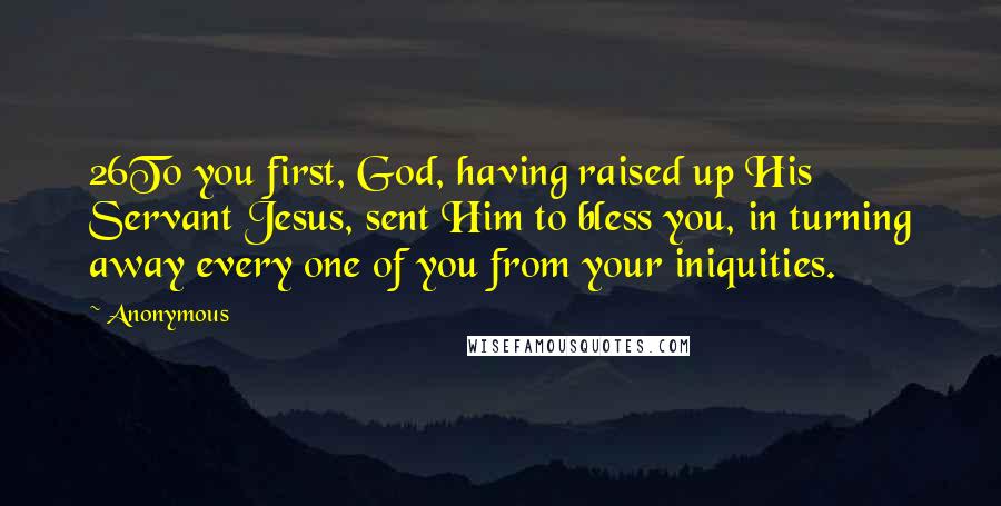 Anonymous Quotes: 26To you first, God, having raised up His Servant Jesus, sent Him to bless you, in turning away every one of you from your iniquities.