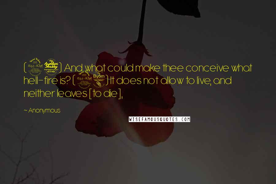 Anonymous Quotes: (27) And what could make thee conceive what hell-fire is? (28) It does not allow to live, and neither leaves [to die],