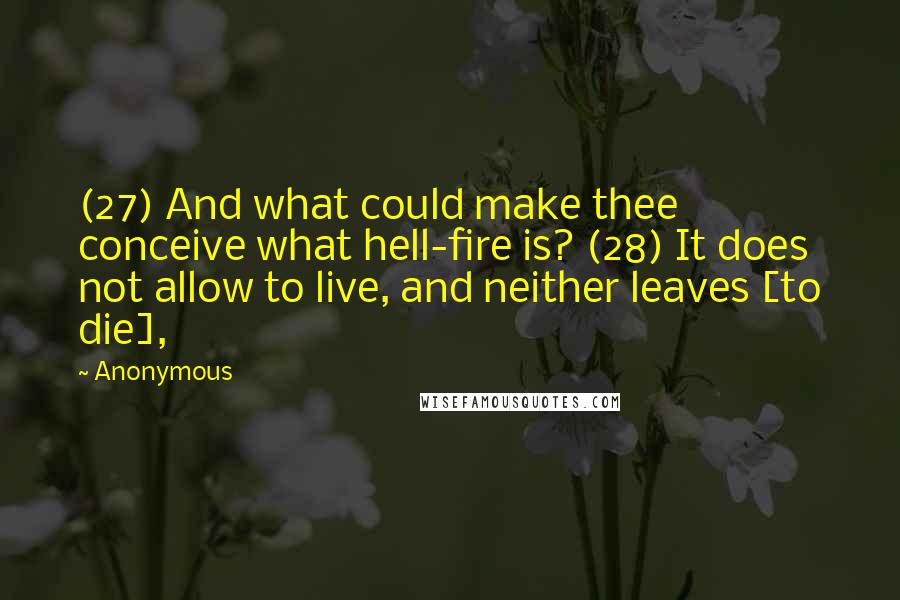 Anonymous Quotes: (27) And what could make thee conceive what hell-fire is? (28) It does not allow to live, and neither leaves [to die],