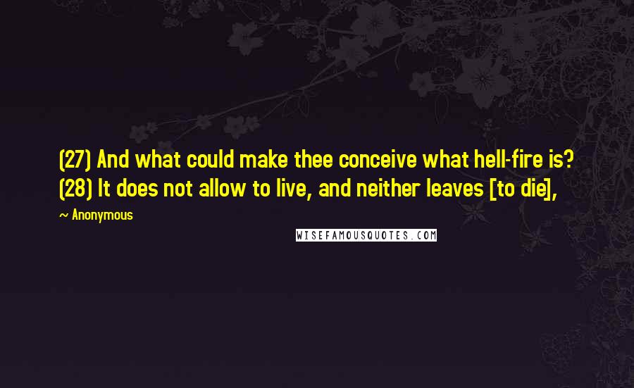 Anonymous Quotes: (27) And what could make thee conceive what hell-fire is? (28) It does not allow to live, and neither leaves [to die],