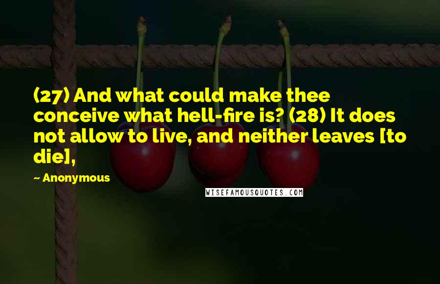 Anonymous Quotes: (27) And what could make thee conceive what hell-fire is? (28) It does not allow to live, and neither leaves [to die],