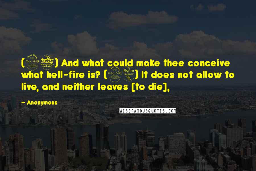 Anonymous Quotes: (27) And what could make thee conceive what hell-fire is? (28) It does not allow to live, and neither leaves [to die],