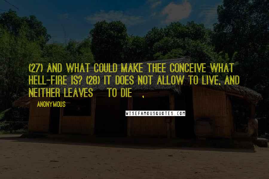 Anonymous Quotes: (27) And what could make thee conceive what hell-fire is? (28) It does not allow to live, and neither leaves [to die],