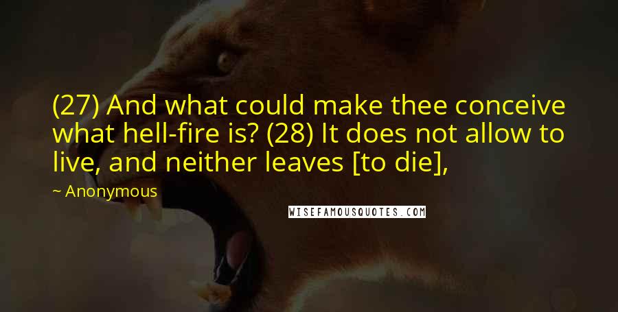 Anonymous Quotes: (27) And what could make thee conceive what hell-fire is? (28) It does not allow to live, and neither leaves [to die],