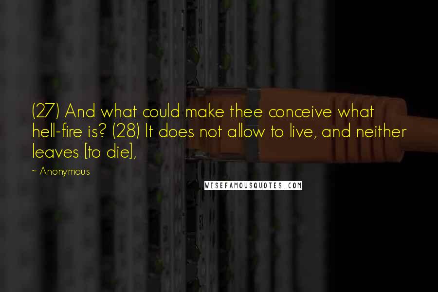 Anonymous Quotes: (27) And what could make thee conceive what hell-fire is? (28) It does not allow to live, and neither leaves [to die],