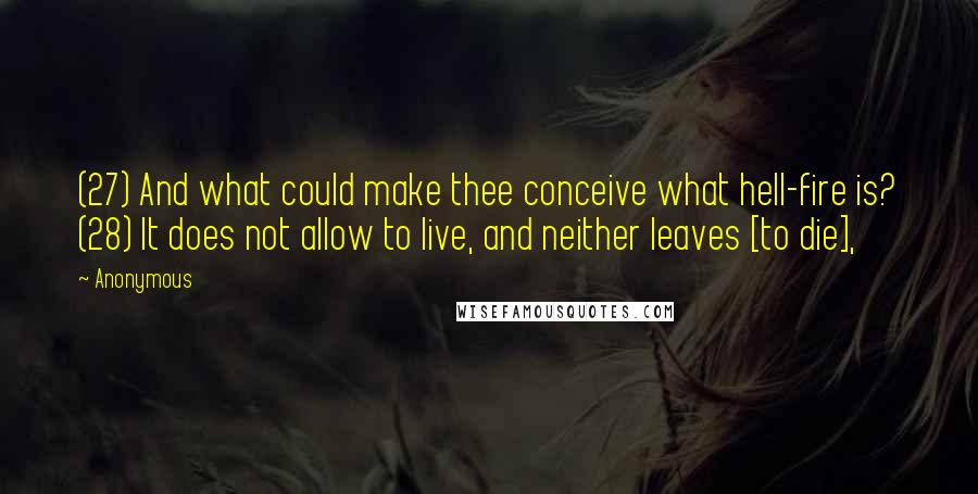 Anonymous Quotes: (27) And what could make thee conceive what hell-fire is? (28) It does not allow to live, and neither leaves [to die],