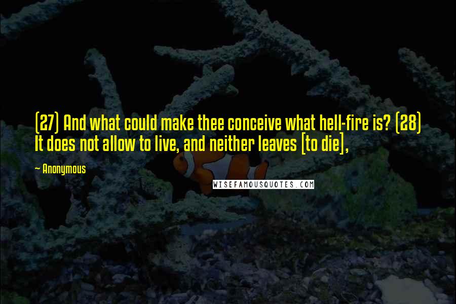 Anonymous Quotes: (27) And what could make thee conceive what hell-fire is? (28) It does not allow to live, and neither leaves [to die],