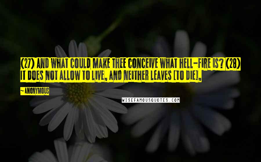 Anonymous Quotes: (27) And what could make thee conceive what hell-fire is? (28) It does not allow to live, and neither leaves [to die],