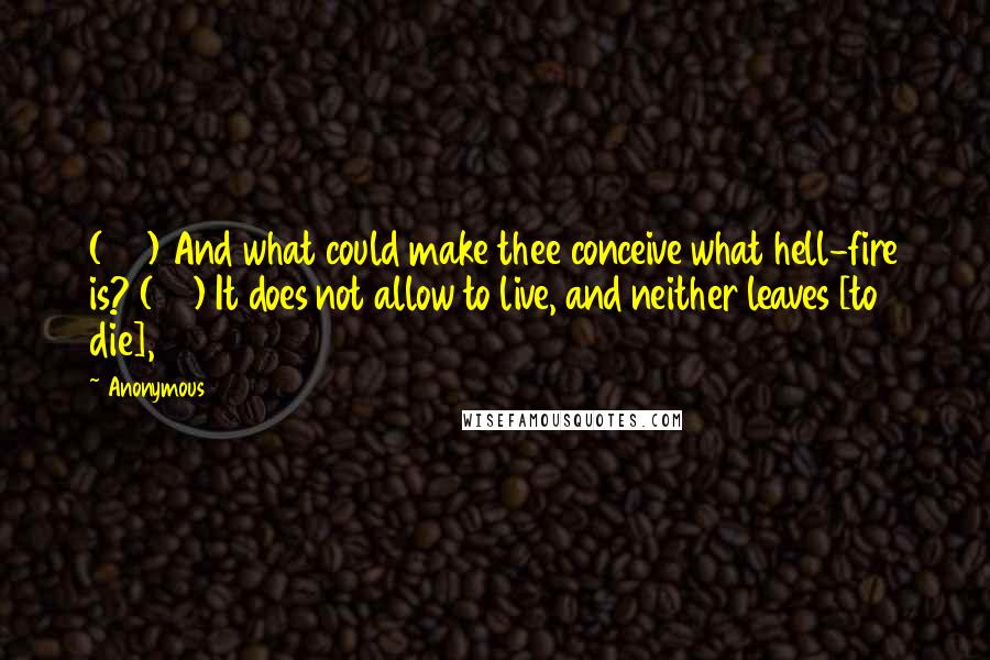 Anonymous Quotes: (27) And what could make thee conceive what hell-fire is? (28) It does not allow to live, and neither leaves [to die],