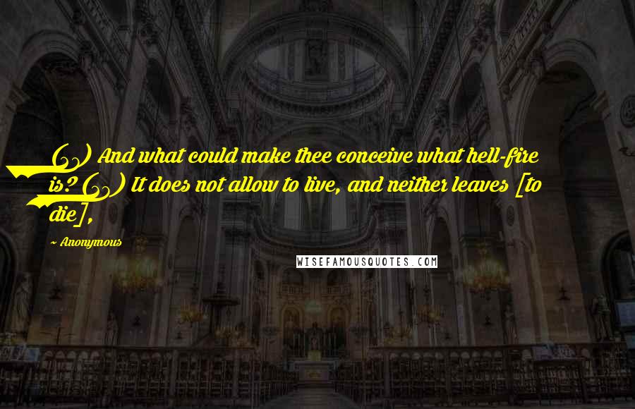 Anonymous Quotes: (27) And what could make thee conceive what hell-fire is? (28) It does not allow to live, and neither leaves [to die],