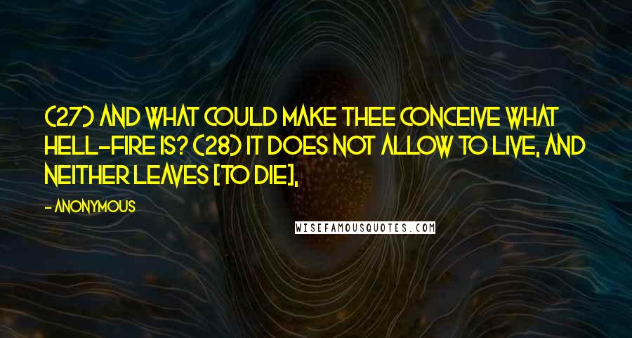 Anonymous Quotes: (27) And what could make thee conceive what hell-fire is? (28) It does not allow to live, and neither leaves [to die],