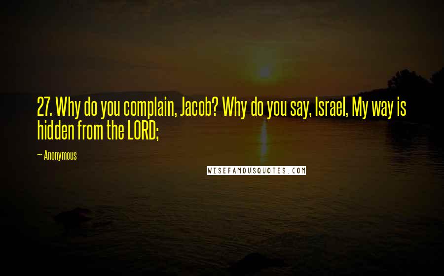 Anonymous Quotes: 27. Why do you complain, Jacob? Why do you say, Israel, My way is hidden from the LORD;