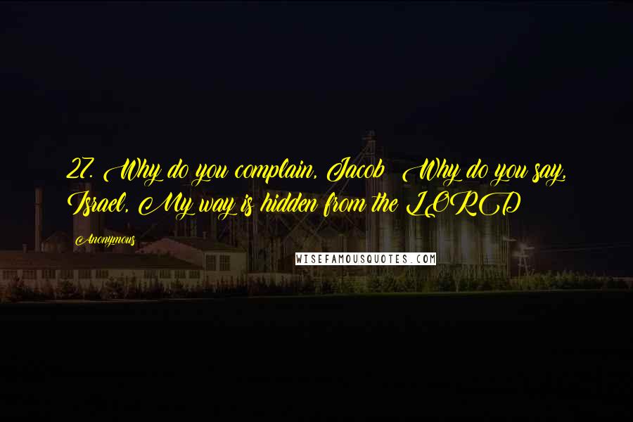 Anonymous Quotes: 27. Why do you complain, Jacob? Why do you say, Israel, My way is hidden from the LORD;