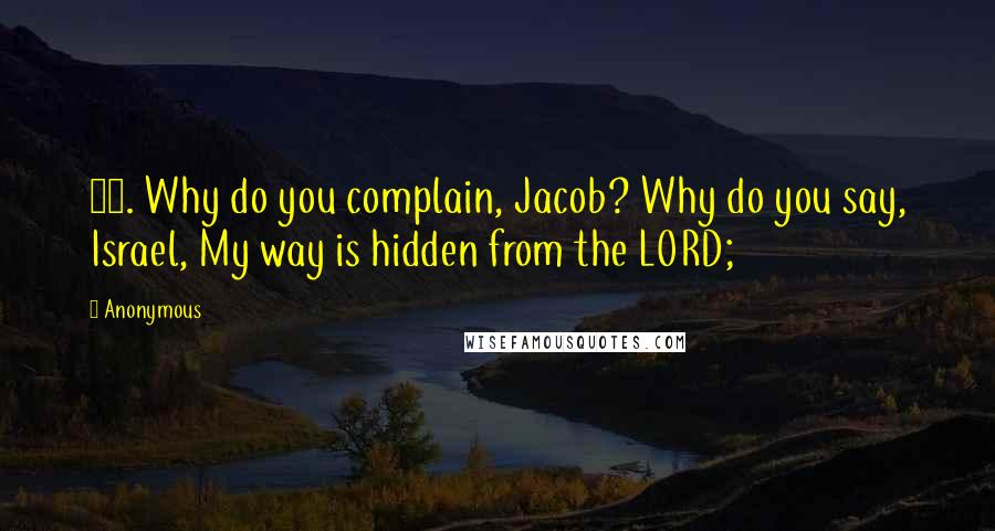 Anonymous Quotes: 27. Why do you complain, Jacob? Why do you say, Israel, My way is hidden from the LORD;