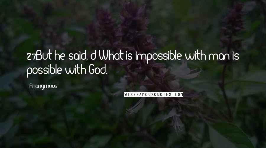 Anonymous Quotes: 27But he said, d What is impossible with man is possible with God.