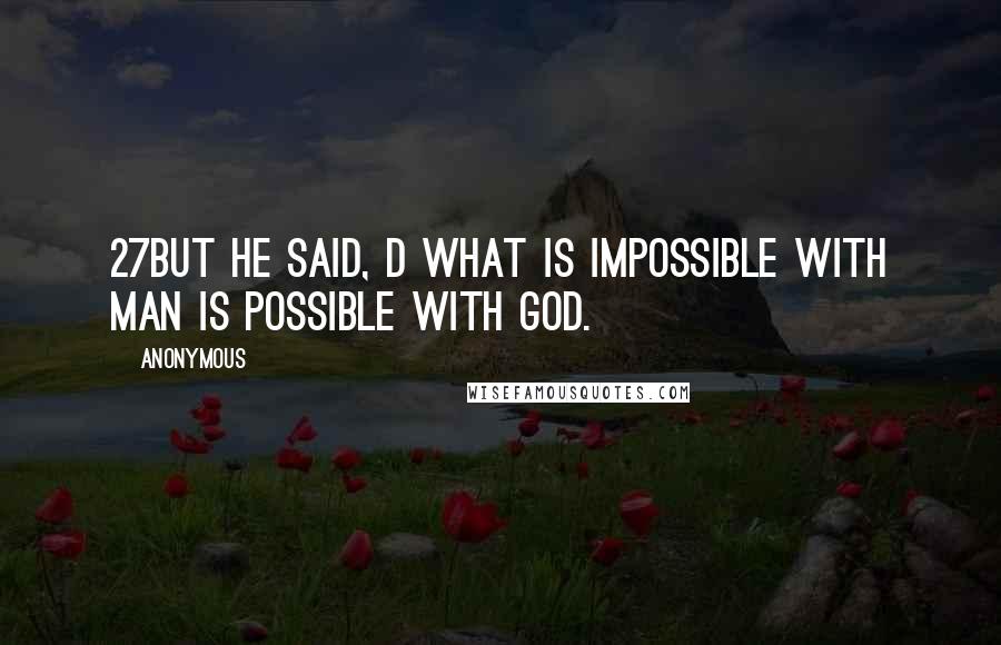 Anonymous Quotes: 27But he said, d What is impossible with man is possible with God.