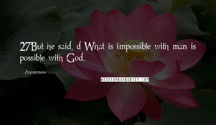 Anonymous Quotes: 27But he said, d What is impossible with man is possible with God.