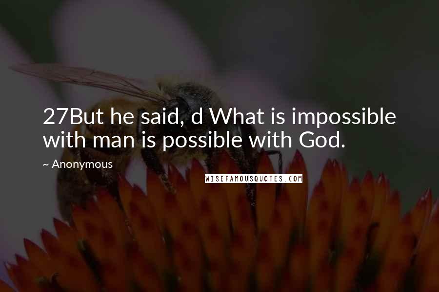 Anonymous Quotes: 27But he said, d What is impossible with man is possible with God.