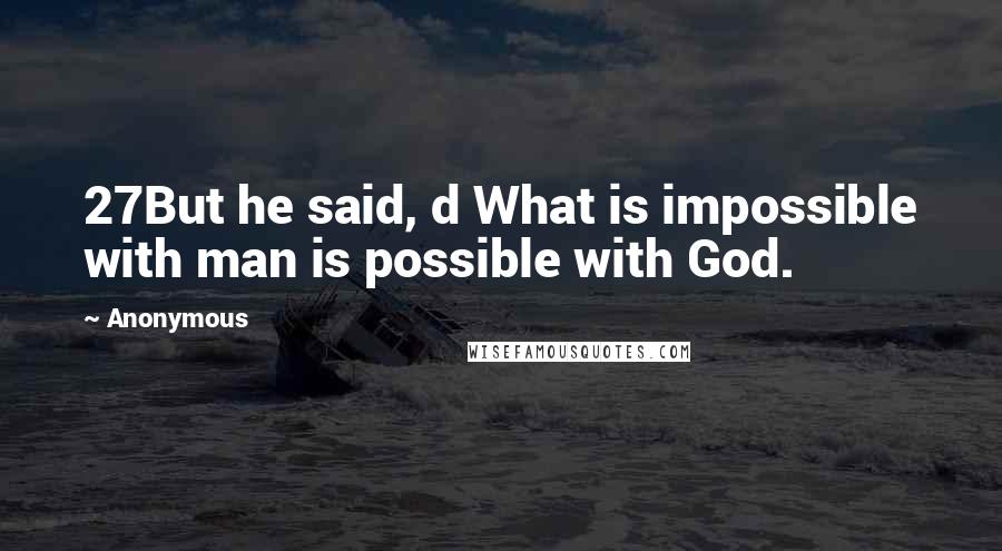 Anonymous Quotes: 27But he said, d What is impossible with man is possible with God.