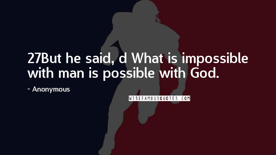 Anonymous Quotes: 27But he said, d What is impossible with man is possible with God.