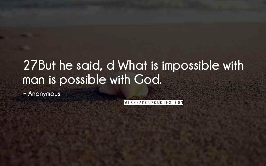 Anonymous Quotes: 27But he said, d What is impossible with man is possible with God.